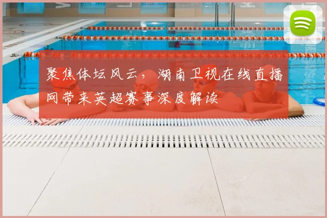 聚焦体坛风云，湖南卫视在线直播网带来英超赛事深度解读