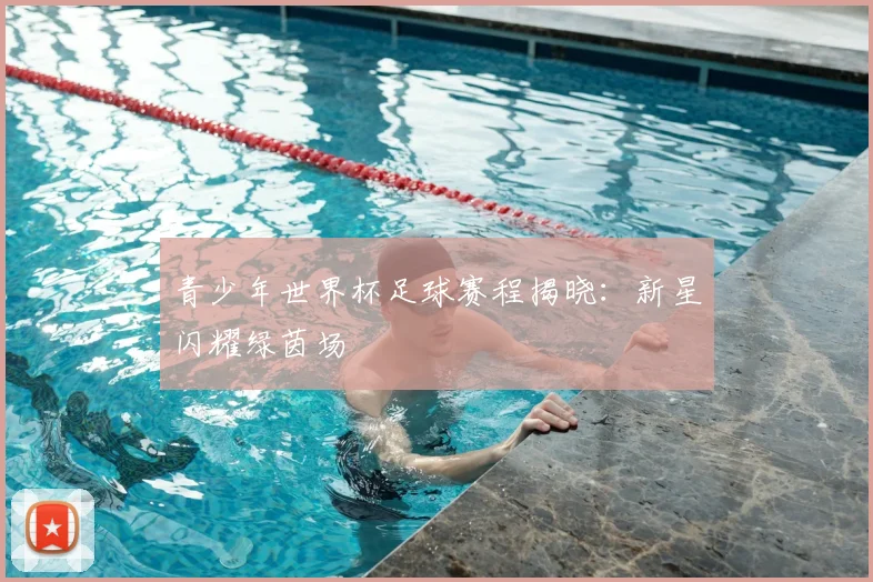 青少年世界杯足球赛程揭晓：新星闪耀绿茵场