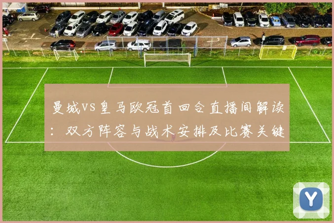 曼城vs皇马欧冠首回合直播间解读：双方阵容与战术安排及比赛关键看点