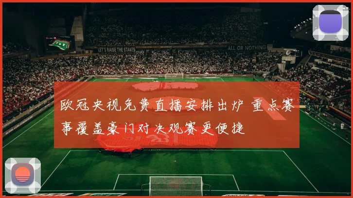 欧冠央视免费直播安排出炉 重点赛事覆盖豪门对决观赛更便捷