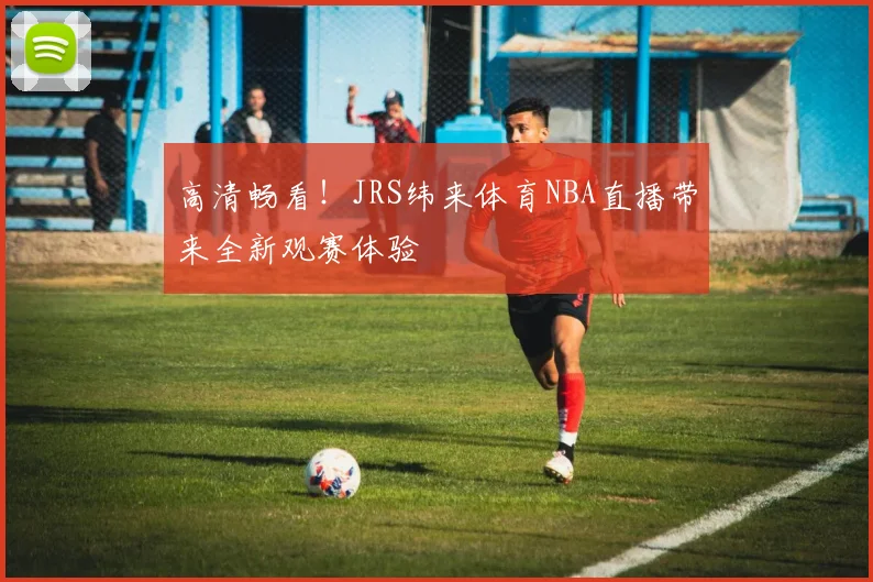 高清畅看！JRS纬来体育NBA直播带来全新观赛体验