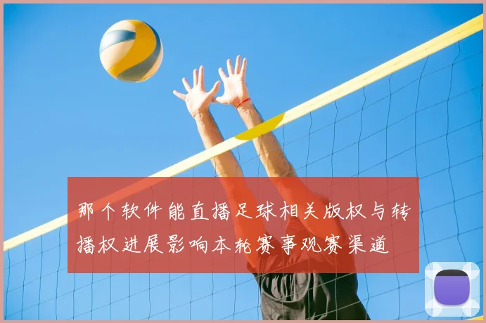 那个软件能直播足球相关版权与转播权进展影响本轮赛事观赛渠道