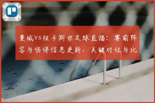 曼城vs纽卡斯尔足球直播：赛前阵容与伤停信息更新，关键对位与比赛看点