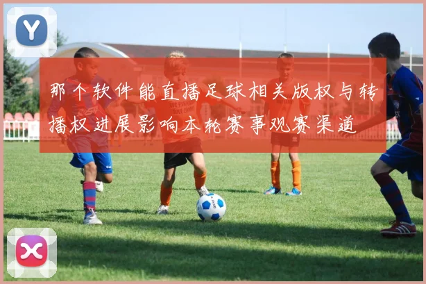 那个软件能直播足球相关版权与转播权进展影响本轮赛事观赛渠道