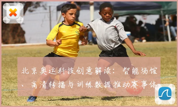 北京奥运科技创意解读：智能场馆、高清转播与训练数据推动赛事体验升级