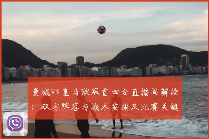 曼城vs皇马欧冠首回合直播间解读：双方阵容与战术安排及比赛关键看点