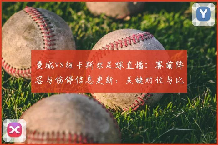 曼城vs纽卡斯尔足球直播:赛前阵容与伤停信息更新,关键对位与比赛看点