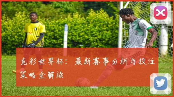 竟彩世界杯：最新赛事分析与投注策略全解读